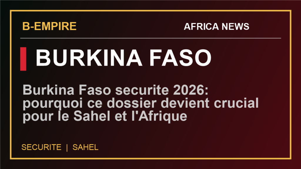 Burkina Faso securite 2026: pourquoi ce dossier devient crucial pour le Sahel et l'Afrique