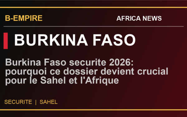 Burkina Faso securite 2026: pourquoi ce dossier devient crucial pour le Sahel et l'Afrique