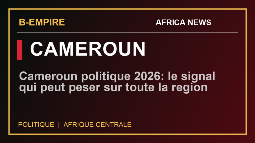 Cameroun politique 2026: le signal qui peut peser sur toute la region