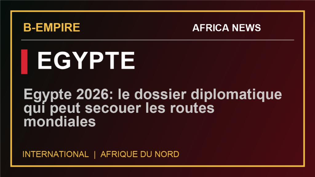 Egypte 2026: le dossier diplomatique qui peut secouer les routes mondiales