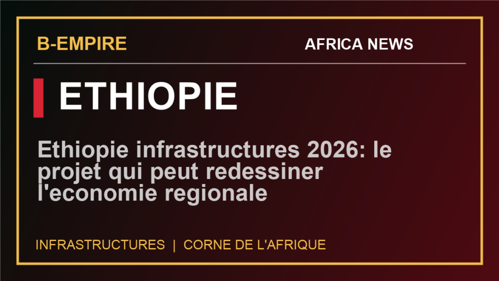 Ethiopie infrastructures 2026: le projet qui peut redessiner l'economie regionale