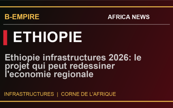 Ethiopie infrastructures 2026: le projet qui peut redessiner l'economie regionale