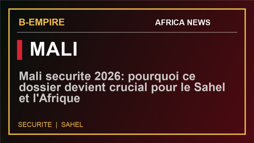 Mali securite 2026: pourquoi ce dossier devient crucial pour le Sahel et l'Afrique