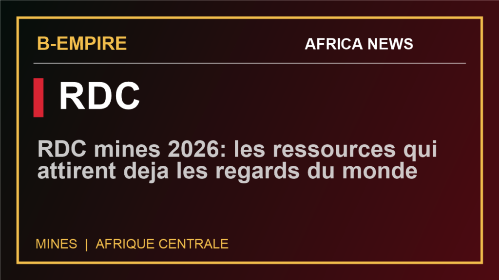 RDC mines 2026: les ressources qui attirent deja les regards du monde